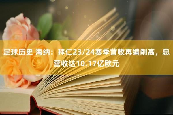 足球历史 海纳：拜仁23/24赛季营收再编削高，总营收达10.17亿欧元