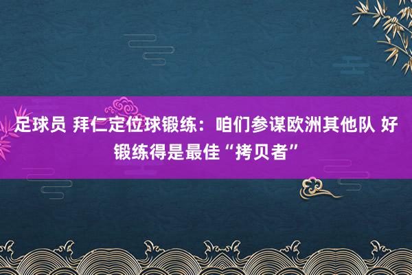 足球员 拜仁定位球锻练：咱们参谋欧洲其他队 好锻练得是最佳“拷贝者”