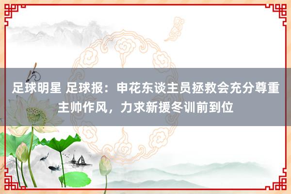 足球明星 足球报：申花东谈主员拯救会充分尊重主帅作风，力求新援冬训前到位