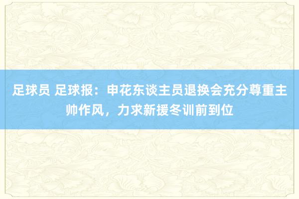 足球员 足球报：申花东谈主员退换会充分尊重主帅作风，力求新援冬训前到位