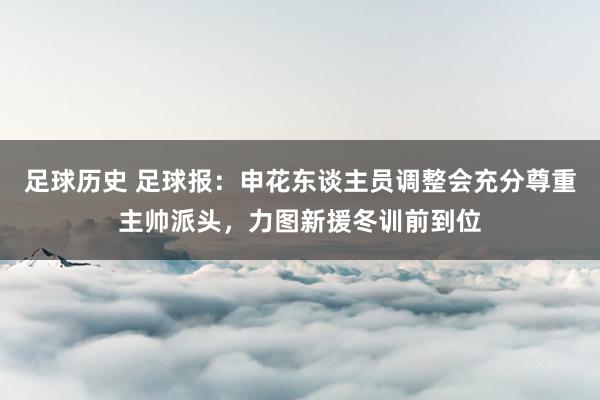 足球历史 足球报：申花东谈主员调整会充分尊重主帅派头，力图新援冬训前到位