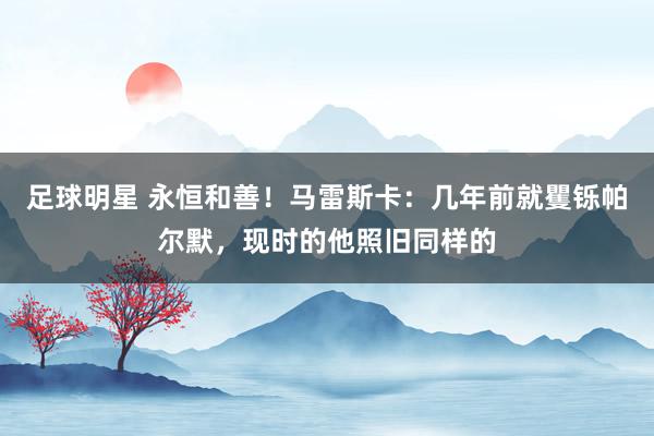 足球明星 永恒和善！马雷斯卡：几年前就矍铄帕尔默，现时的他照旧同样的