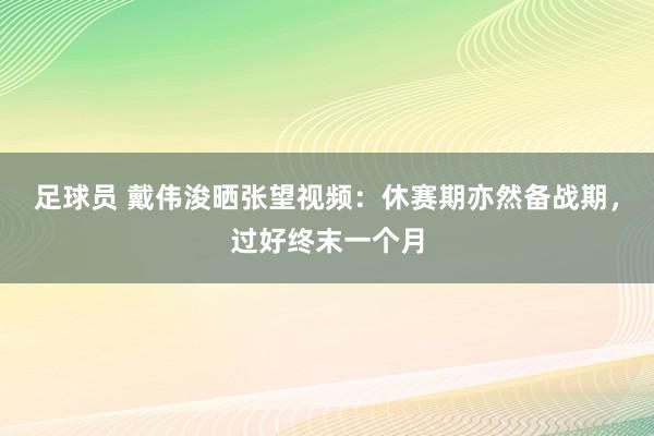 足球员 戴伟浚晒张望视频：休赛期亦然备战期，过好终末一个月