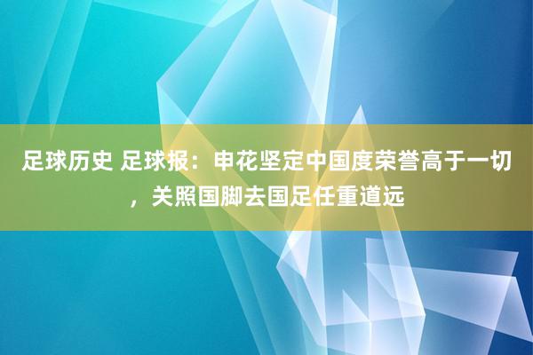 足球历史 足球报：申花坚定中国度荣誉高于一切，关照国脚去国足任重道远