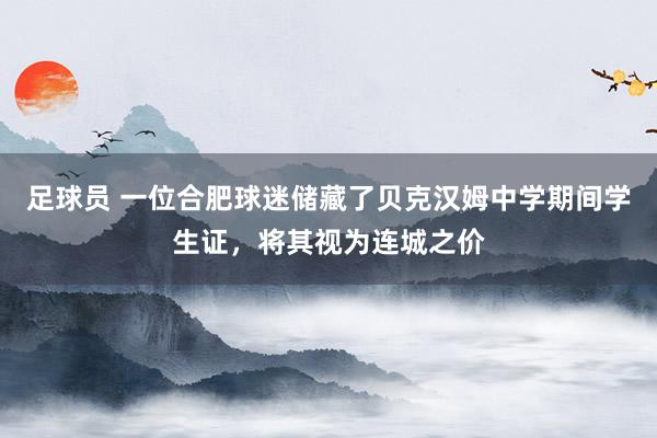 足球员 一位合肥球迷储藏了贝克汉姆中学期间学生证，将其视为连城之价