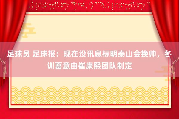 足球员 足球报：现在没讯息标明泰山会换帅，冬训蓄意由崔康熙团队制定