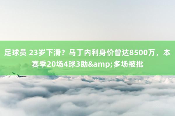 足球员 23岁下滑？马丁内利身价曾达8500万，本赛季20场4球3助&多场被批