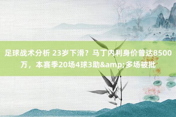 足球战术分析 23岁下滑？马丁内利身价曾达8500万，本赛季20场4球3助&多场被批