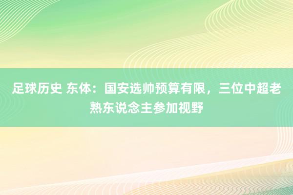 足球历史 东体：国安选帅预算有限，三位中超老熟东说念主参加视野