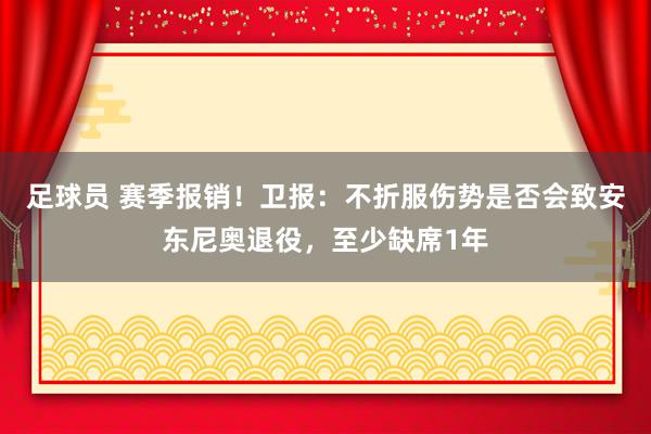 足球员 赛季报销！卫报：不折服伤势是否会致安东尼奥退役，至少缺席1年