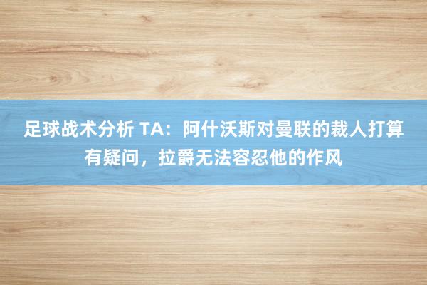 足球战术分析 TA：阿什沃斯对曼联的裁人打算有疑问，拉爵无法容忍他的作风