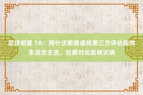 足球明星 TA：阿什沃斯提倡找第三方评估新帅东说念主选，拉爵对此反映灾祸