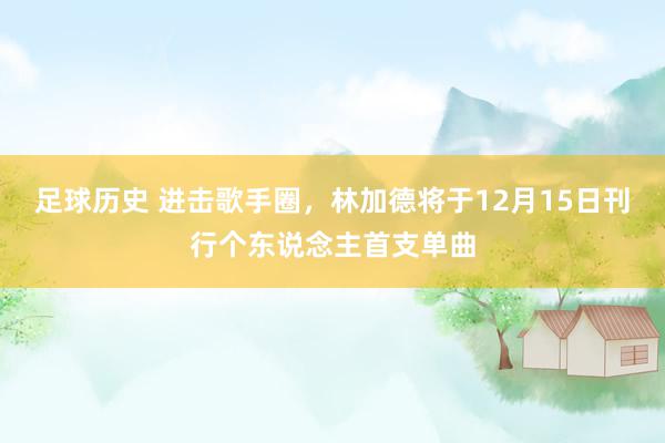 足球历史 进击歌手圈，林加德将于12月15日刊行个东说念主首支单曲