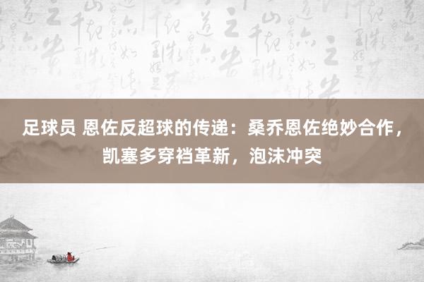 足球员 恩佐反超球的传递：桑乔恩佐绝妙合作，凯塞多穿裆革新，泡沫冲突