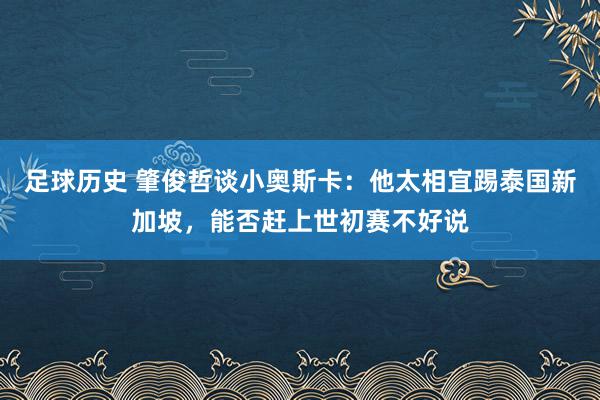 足球历史 肇俊哲谈小奥斯卡：他太相宜踢泰国新加坡，能否赶上世初赛不好说