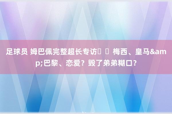 足球员 姆巴佩完整超长专访⭐️梅西、皇马&巴黎、恋爱？毁了弟弟糊口？