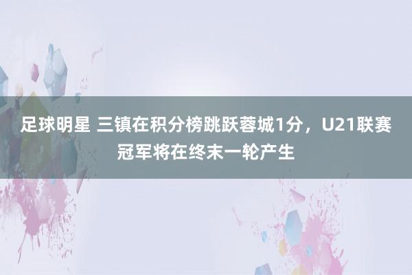 足球明星 三镇在积分榜跳跃蓉城1分，U21联赛冠军将在终末一轮产生