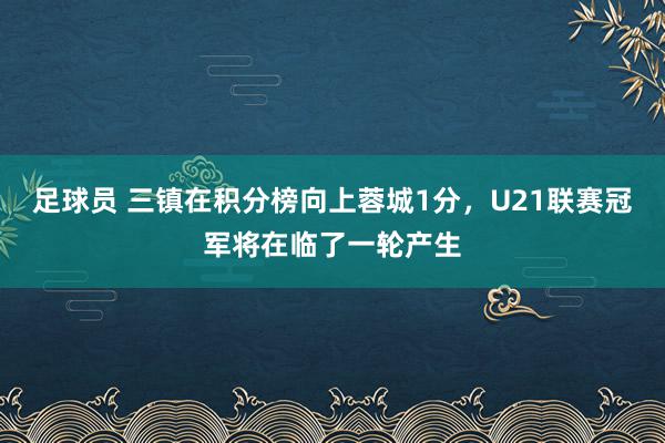 足球员 三镇在积分榜向上蓉城1分，U21联赛冠军将在临了一轮产生