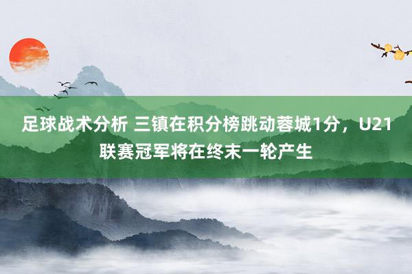 足球战术分析 三镇在积分榜跳动蓉城1分，U21联赛冠军将在终末一轮产生