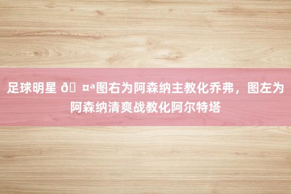 足球明星 🤪图右为阿森纳主教化乔弗，图左为阿森纳清爽战教化阿尔特塔