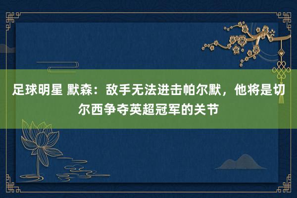 足球明星 默森：敌手无法进击帕尔默，他将是切尔西争夺英超冠军的关节