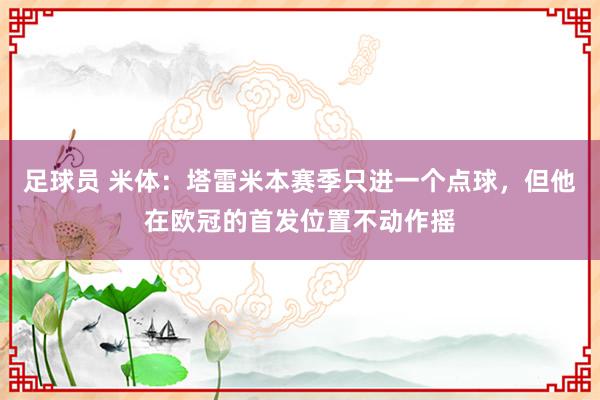 足球员 米体：塔雷米本赛季只进一个点球，但他在欧冠的首发位置不动作摇