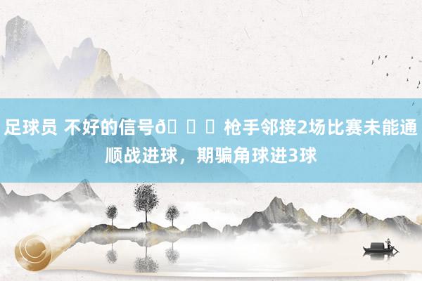 足球员 不好的信号😕枪手邻接2场比赛未能通顺战进球，期骗角球进3球