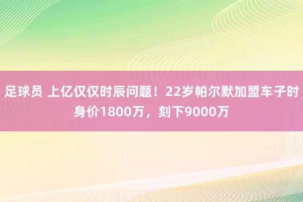 足球员 上亿仅仅时辰问题！22岁帕尔默加盟车子时身价1800万，刻下9000万