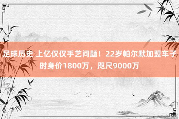 足球历史 上亿仅仅手艺问题！22岁帕尔默加盟车子时身价1800万，咫尺9000万