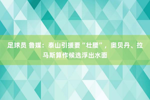 足球员 鲁媒：泰山引援要“壮腰”，奥贝丹、拉马斯算作候选浮出水面