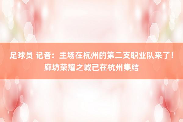 足球员 记者：主场在杭州的第二支职业队来了！廊坊荣耀之城已在杭州集结