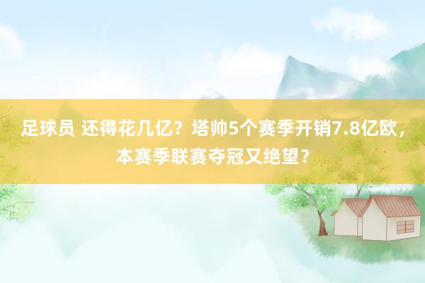 足球员 还得花几亿？塔帅5个赛季开销7.8亿欧，本赛季联赛夺冠又绝望？