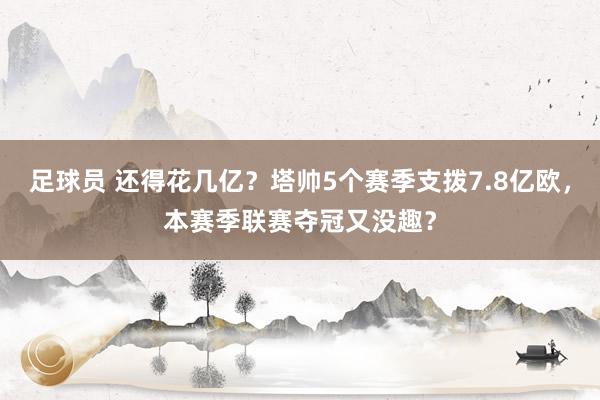 足球员 还得花几亿？塔帅5个赛季支拨7.8亿欧，本赛季联赛夺冠又没趣？