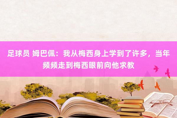 足球员 姆巴佩：我从梅西身上学到了许多，当年频频走到梅西眼前向他求教