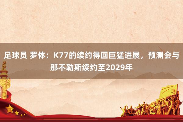 足球员 罗体：K77的续约得回巨猛进展，预测会与那不勒斯续约至2029年