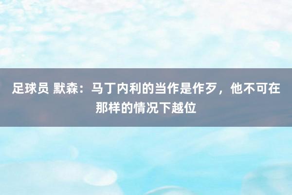 足球员 默森：马丁内利的当作是作歹，他不可在那样的情况下越位