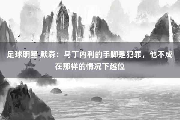 足球明星 默森：马丁内利的手脚是犯罪，他不成在那样的情况下越位