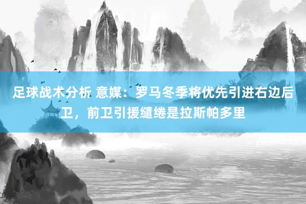 足球战术分析 意媒：罗马冬季将优先引进右边后卫，前卫引援缱绻是拉斯帕多里