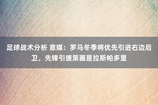 足球战术分析 意媒：罗马冬季将优先引进右边后卫，先锋引援策画是拉斯帕多里