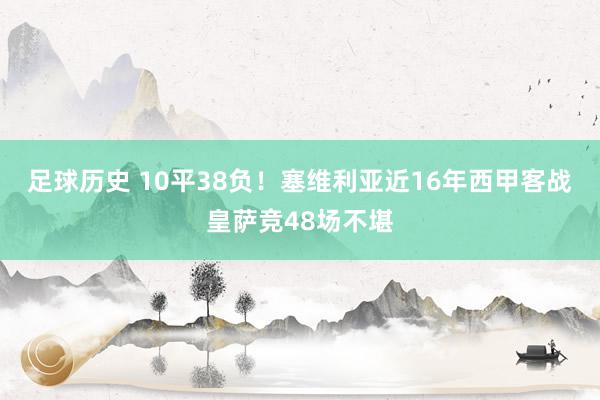 足球历史 10平38负！塞维利亚近16年西甲客战皇萨竞48场不堪