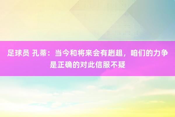 足球员 孔蒂：当今和将来会有趔趄，咱们的力争是正确的对此信服不疑