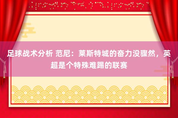 足球战术分析 范尼：莱斯特城的奋力没骤然，英超是个特殊难踢的联赛