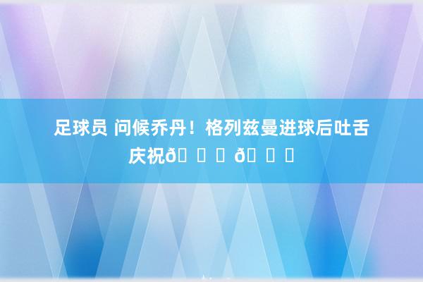 足球员 问候乔丹！格列兹曼进球后吐舌庆祝🐐👅