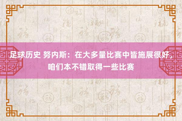 足球历史 努内斯：在大多量比赛中皆施展很好，咱们本不错取得一些比赛