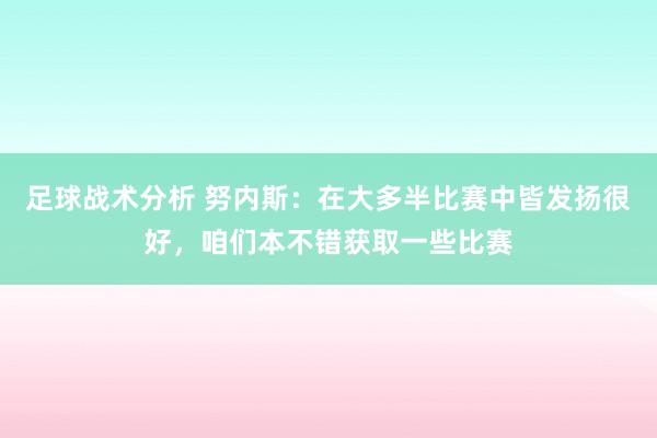 足球战术分析 努内斯：在大多半比赛中皆发扬很好，咱们本不错获取一些比赛