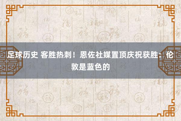 足球历史 客胜热刺！恩佐社媒置顶庆祝获胜：伦敦是蓝色的