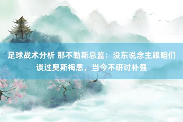 足球战术分析 那不勒斯总监：没东说念主跟咱们谈过奥斯梅恩，当今不研讨补强