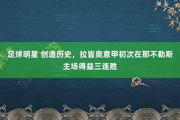 足球明星 创造历史，拉皆奥意甲初次在那不勒斯主场得益三连胜