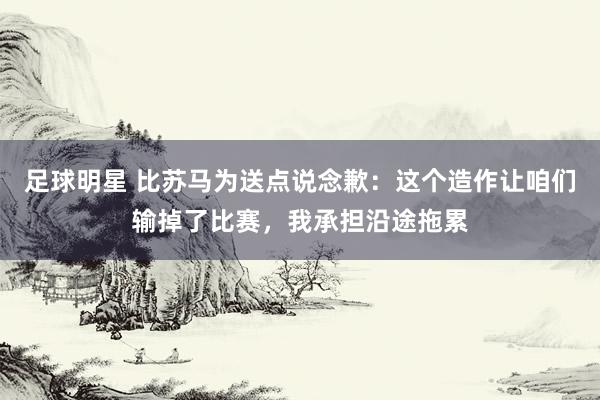 足球明星 比苏马为送点说念歉：这个造作让咱们输掉了比赛，我承担沿途拖累