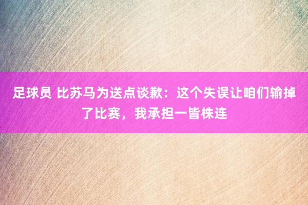 足球员 比苏马为送点谈歉：这个失误让咱们输掉了比赛，我承担一皆株连